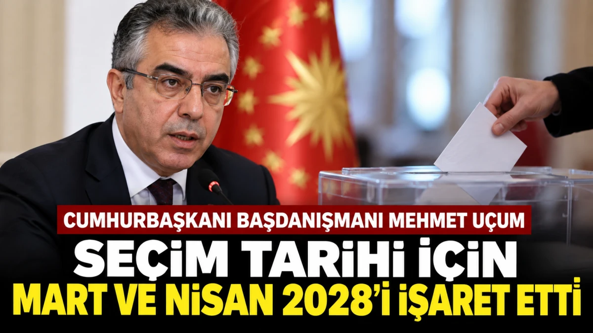 MEHMET U&Ccedil;UM SE&Ccedil;İM TARİHİ İ&Ccedil;İN MART VE NİSAN 2028'İ İŞARET ETTİ