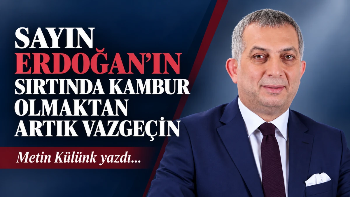 SAYIN ERDOĞAN&rsquo;IN SIRTINDA KAMBUR OLMAKTAN ARTIK VAZGE&Ccedil;İN